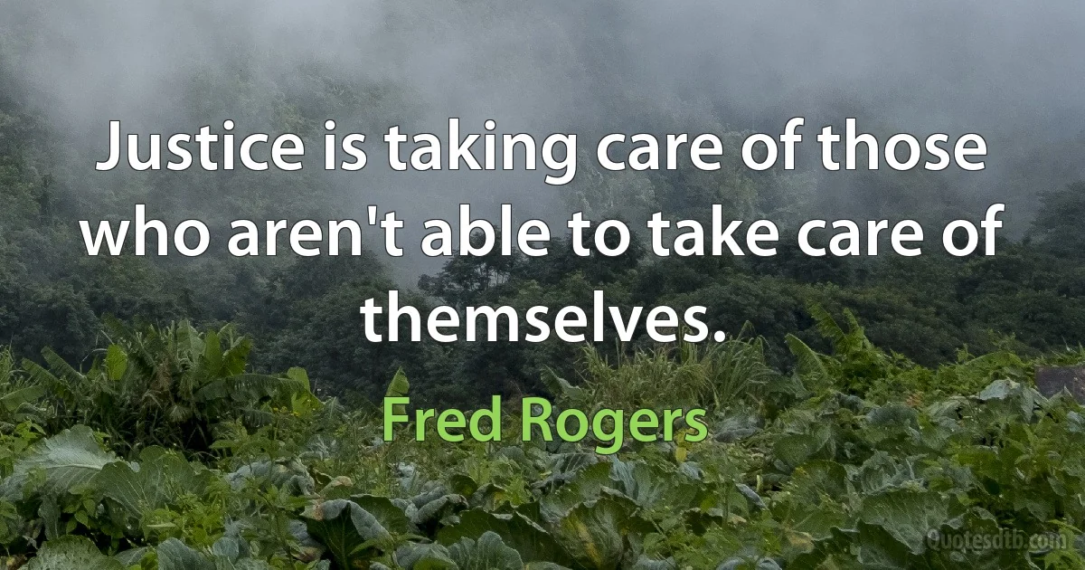 Justice is taking care of those who aren't able to take care of themselves. (Fred Rogers)