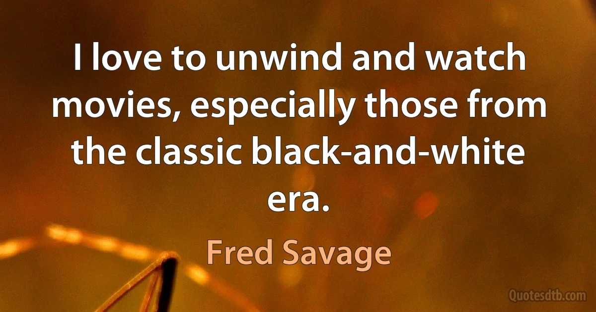 I love to unwind and watch movies, especially those from the classic black-and-white era. (Fred Savage)