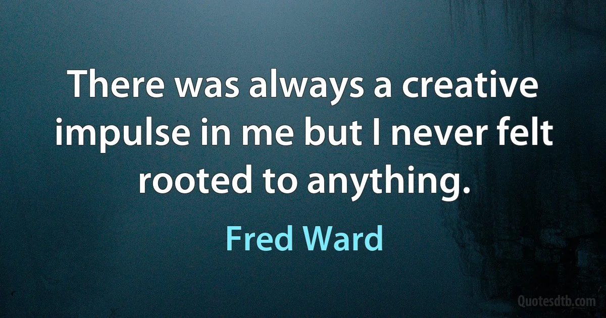 There was always a creative impulse in me but I never felt rooted to anything. (Fred Ward)