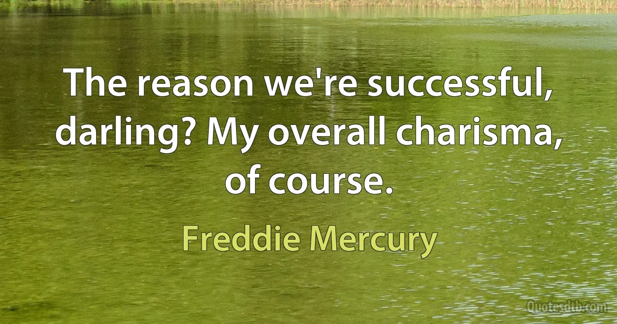 The reason we're successful, darling? My overall charisma, of course. (Freddie Mercury)