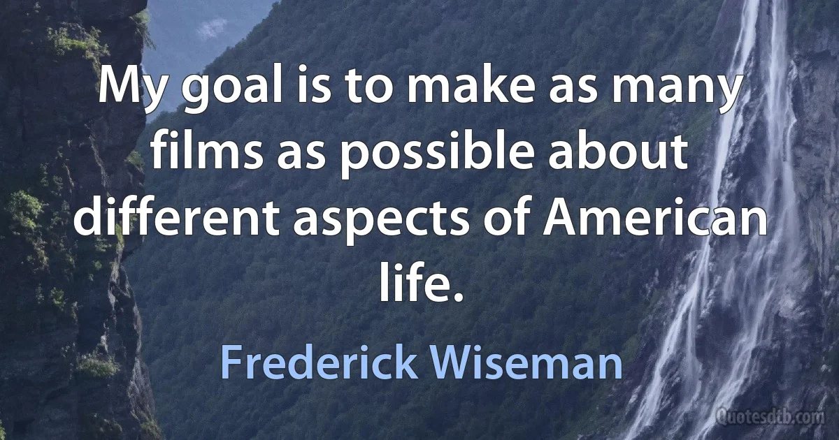 My goal is to make as many films as possible about different aspects of American life. (Frederick Wiseman)