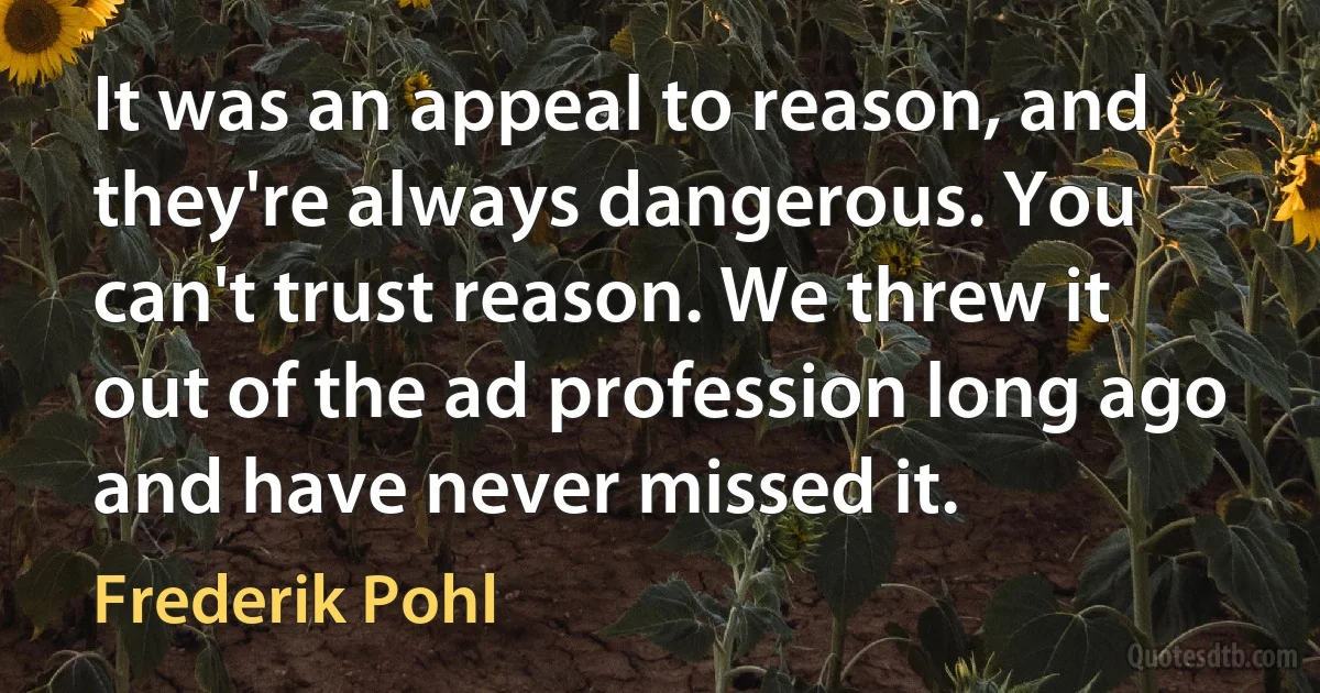 It was an appeal to reason, and they're always dangerous. You can't trust reason. We threw it out of the ad profession long ago and have never missed it. (Frederik Pohl)