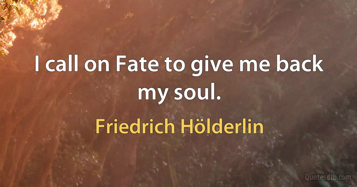 I call on Fate to give me back my soul. (Friedrich Hölderlin)