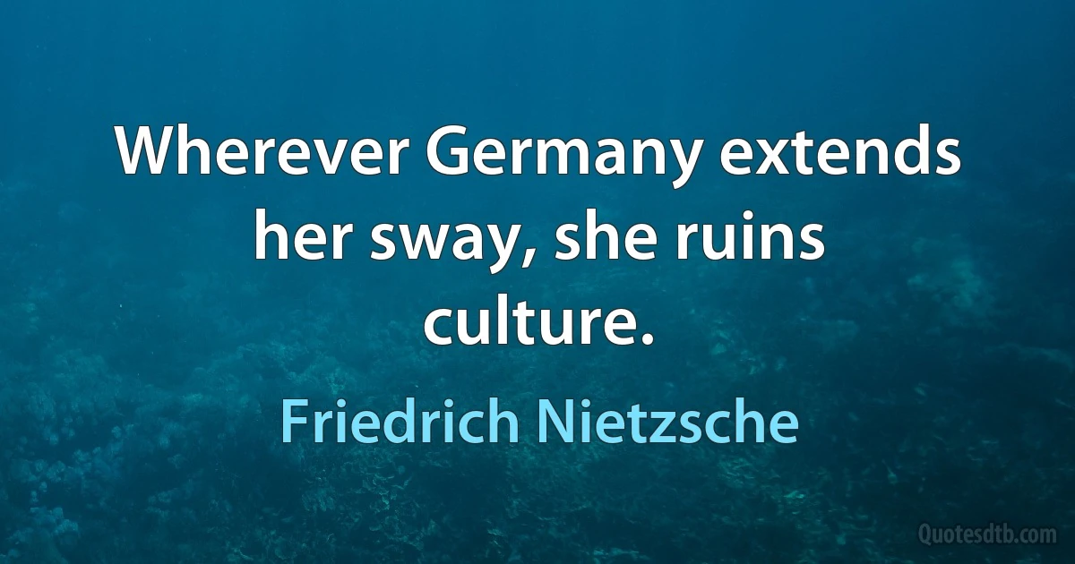 Wherever Germany extends her sway, she ruins culture. (Friedrich Nietzsche)