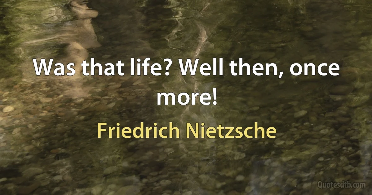 Was that life? Well then, once more! (Friedrich Nietzsche)