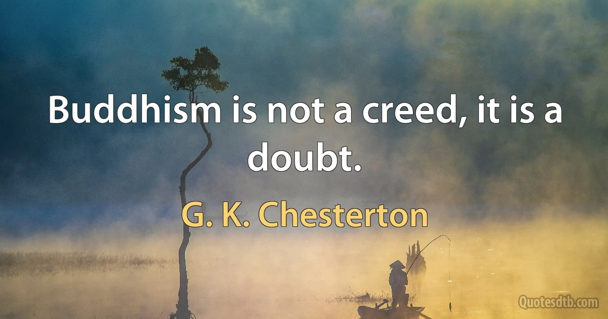 Buddhism is not a creed, it is a doubt. (G. K. Chesterton)