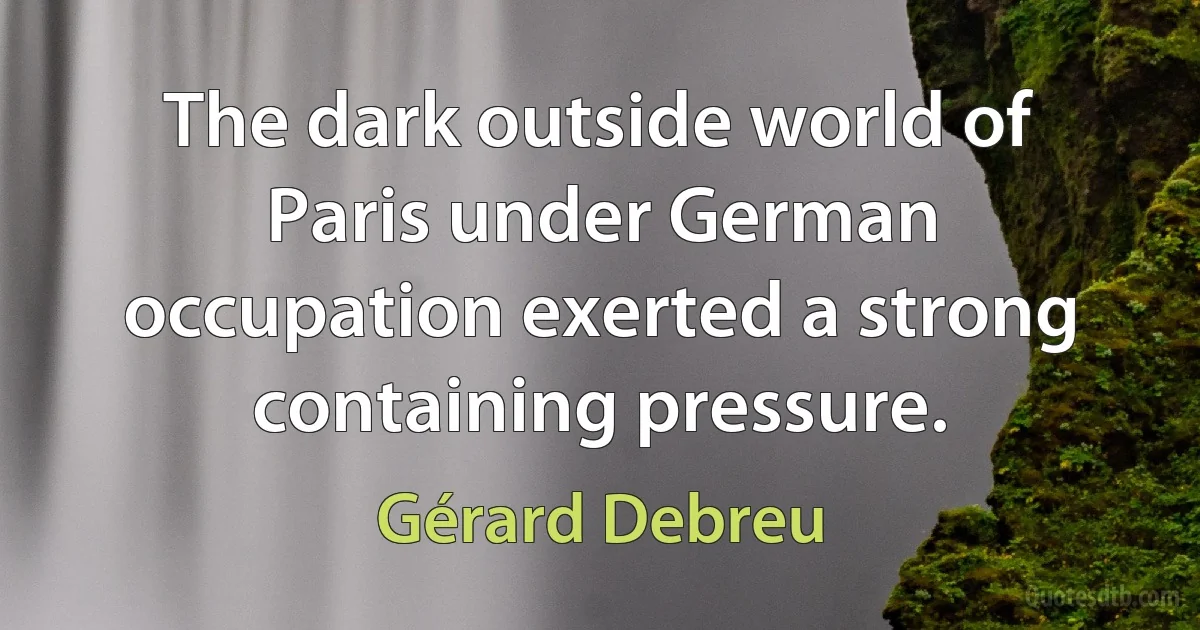 The dark outside world of Paris under German occupation exerted a strong containing pressure. (Gérard Debreu)