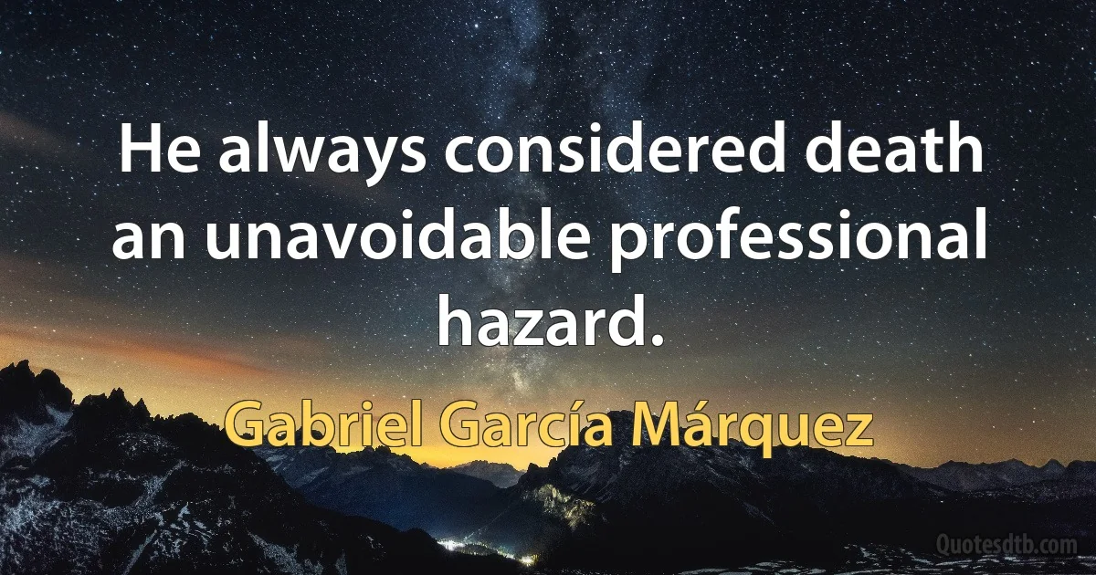 He always considered death an unavoidable professional hazard. (Gabriel García Márquez)