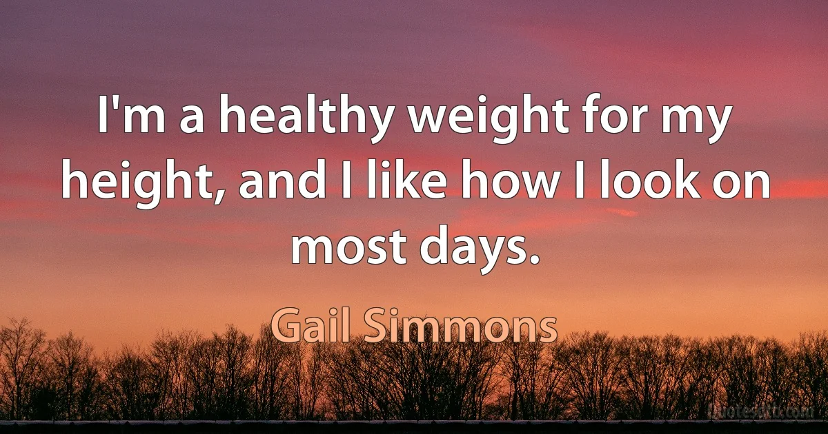 I'm a healthy weight for my height, and I like how I look on most days. (Gail Simmons)