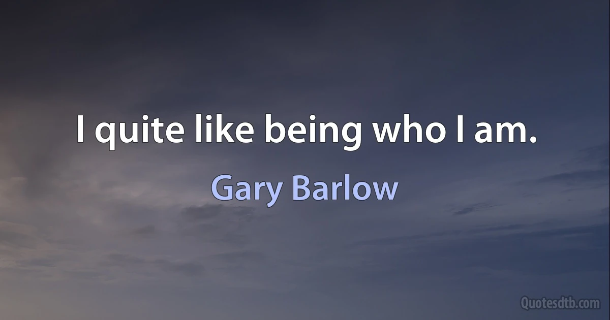 I quite like being who I am. (Gary Barlow)