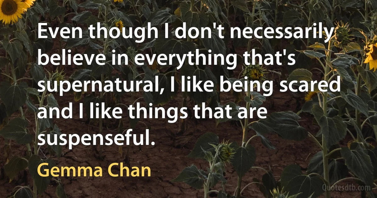 Even though I don't necessarily believe in everything that's supernatural, I like being scared and I like things that are suspenseful. (Gemma Chan)