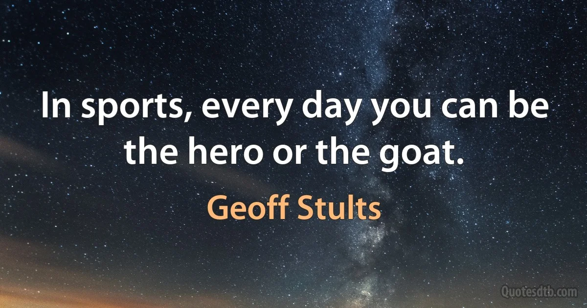 In sports, every day you can be the hero or the goat. (Geoff Stults)