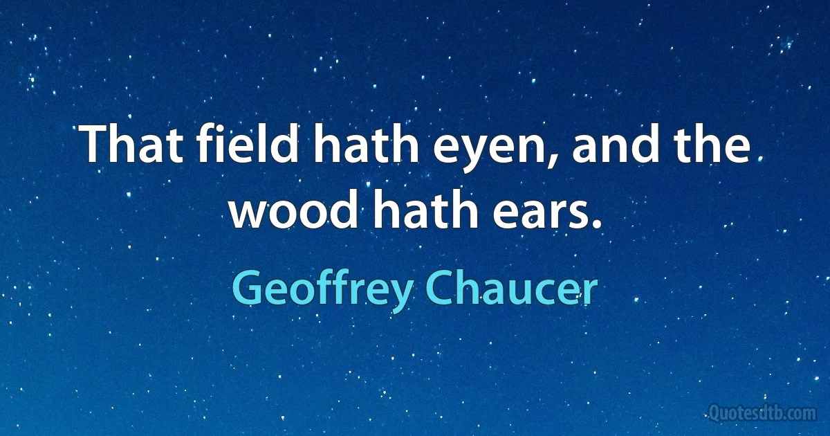 That field hath eyen, and the wood hath ears. (Geoffrey Chaucer)