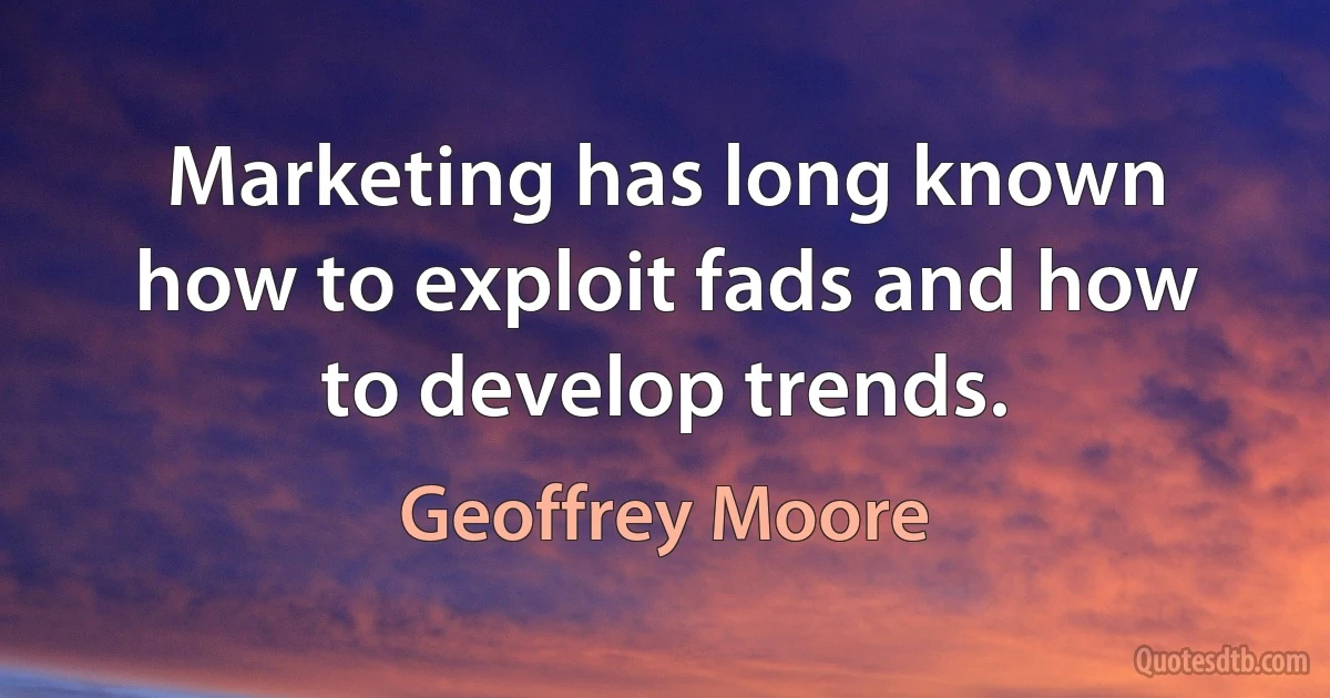 Marketing has long known how to exploit fads and how to develop trends. (Geoffrey Moore)