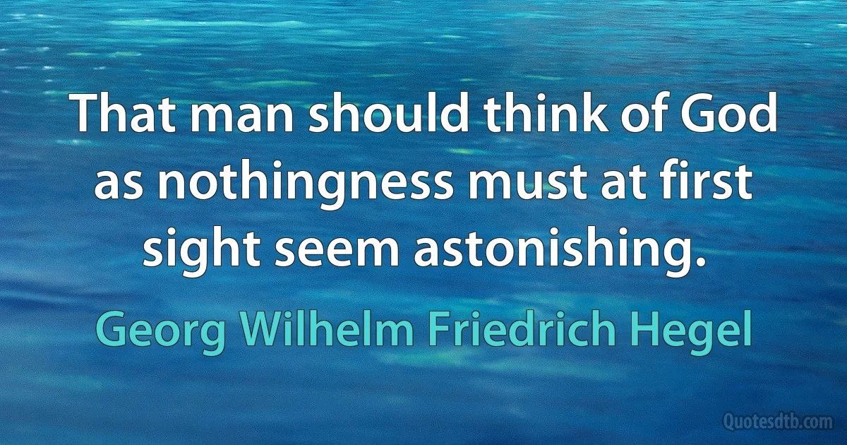 That man should think of God as nothingness must at first sight seem astonishing. (Georg Wilhelm Friedrich Hegel)