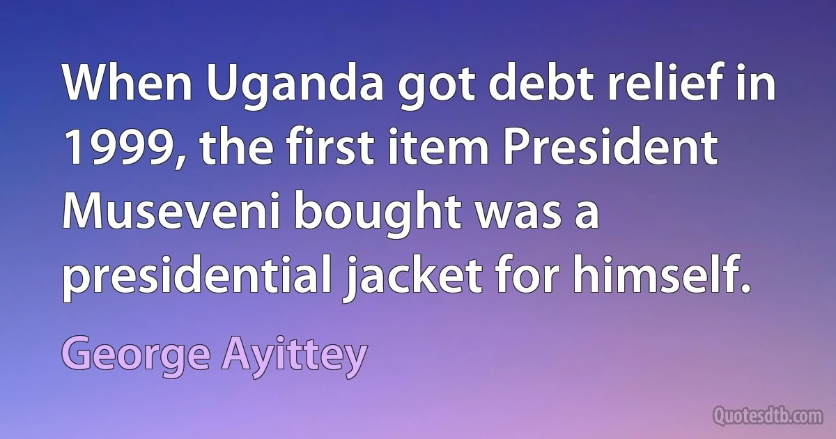 When Uganda got debt relief in 1999, the first item President Museveni bought was a presidential jacket for himself. (George Ayittey)