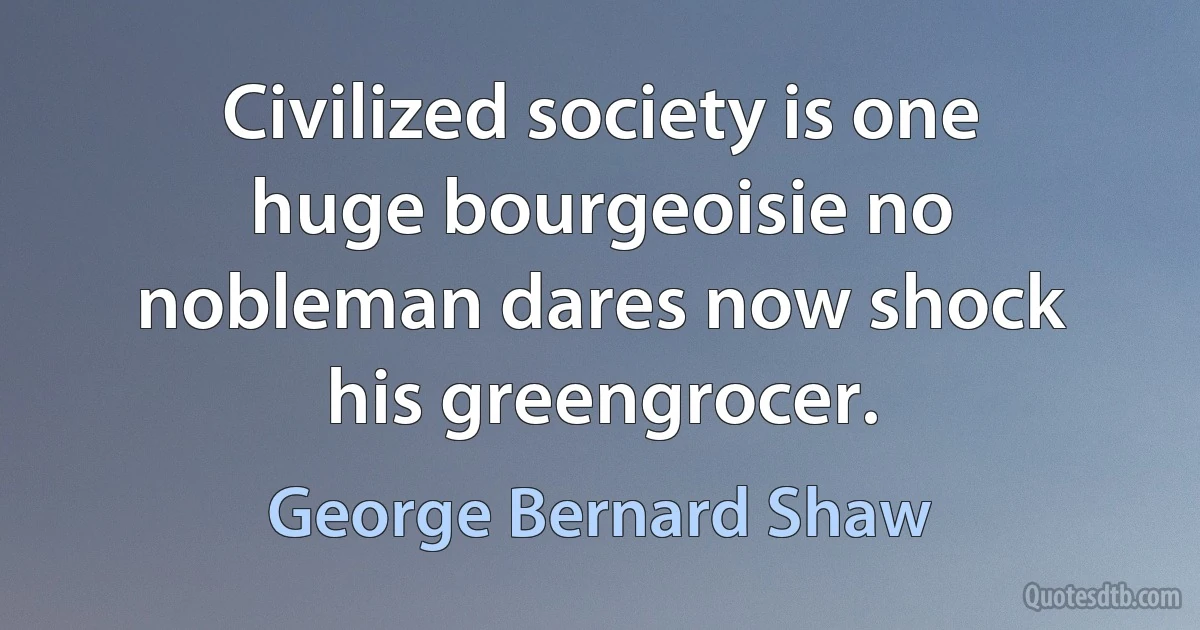 Civilized society is one huge bourgeoisie no nobleman dares now shock his greengrocer. (George Bernard Shaw)