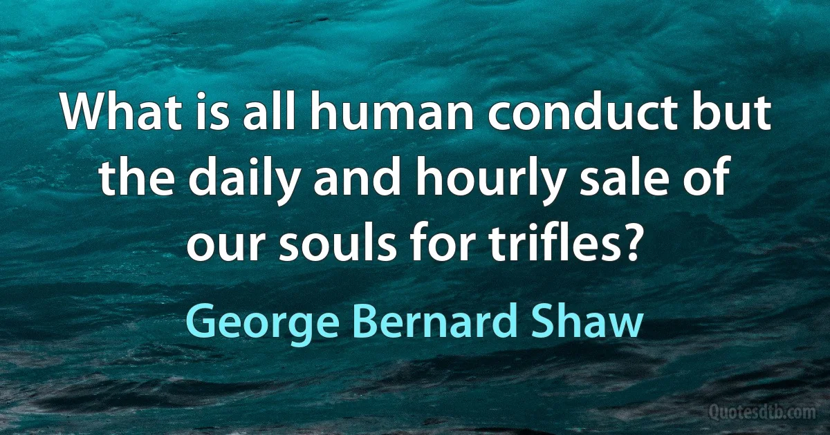 What is all human conduct but the daily and hourly sale of our souls for trifles? (George Bernard Shaw)