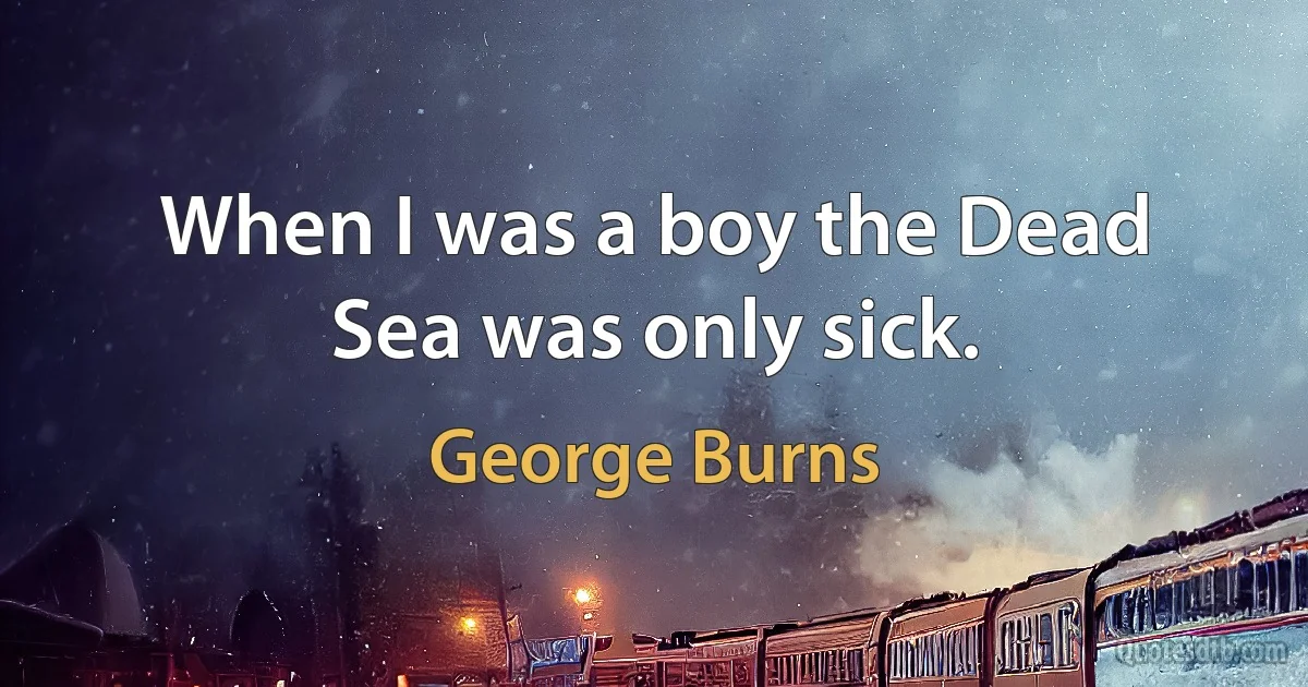 When I was a boy the Dead Sea was only sick. (George Burns)