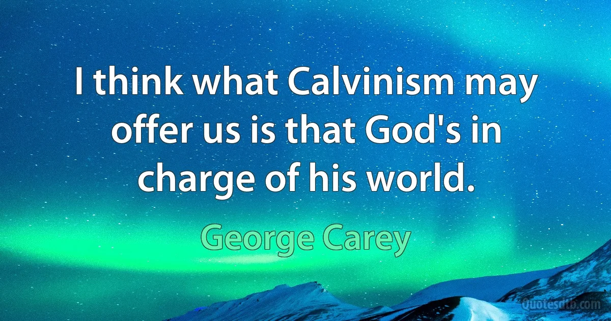 I think what Calvinism may offer us is that God's in charge of his world. (George Carey)