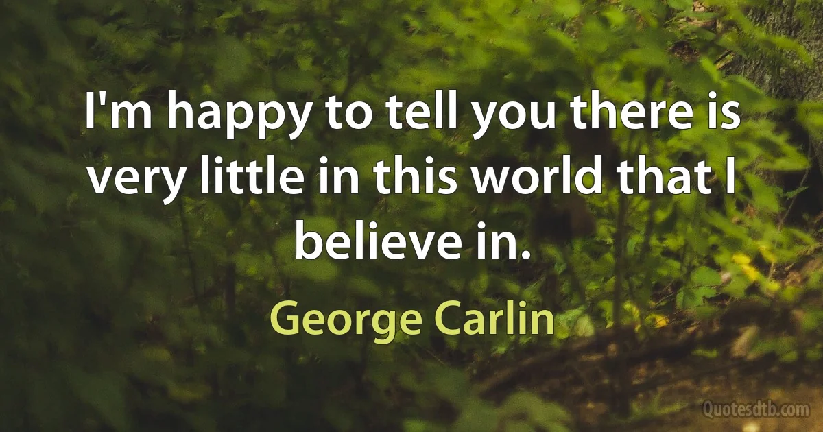 I'm happy to tell you there is very little in this world that I believe in. (George Carlin)