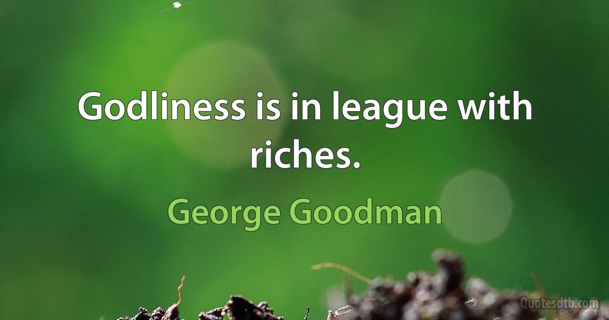 Godliness is in league with riches. (George Goodman)