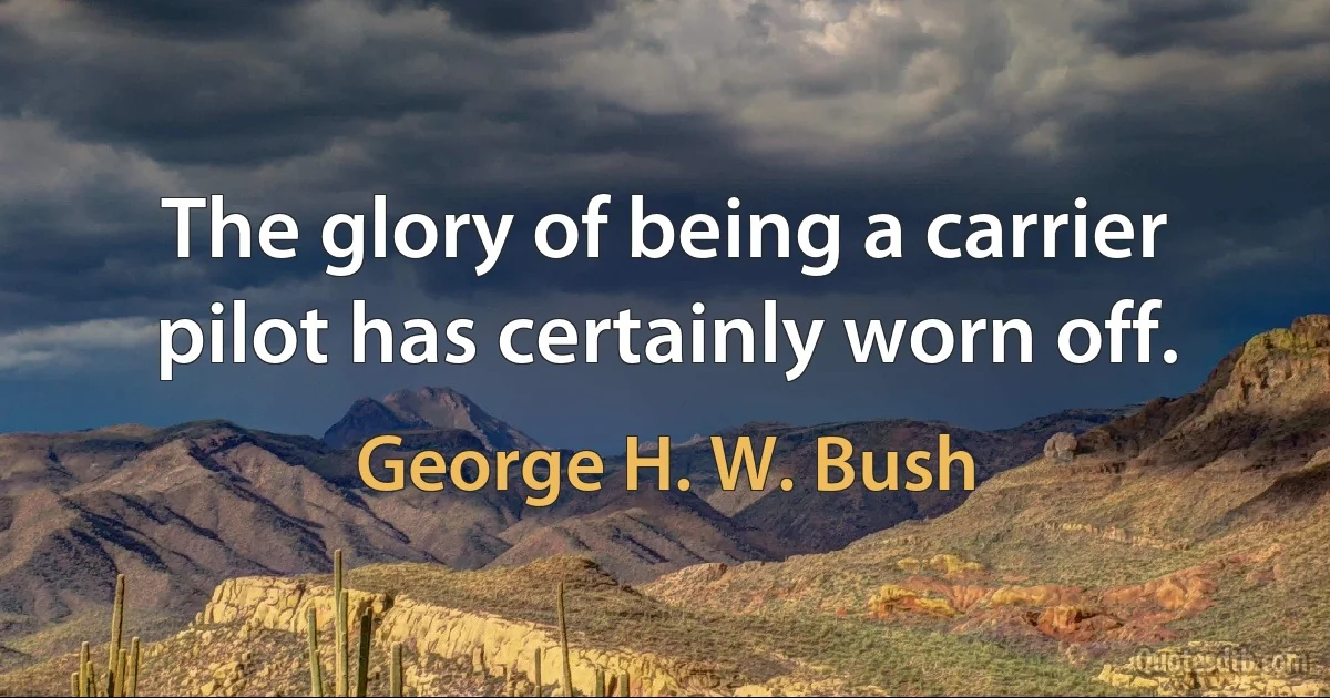 The glory of being a carrier pilot has certainly worn off. (George H. W. Bush)