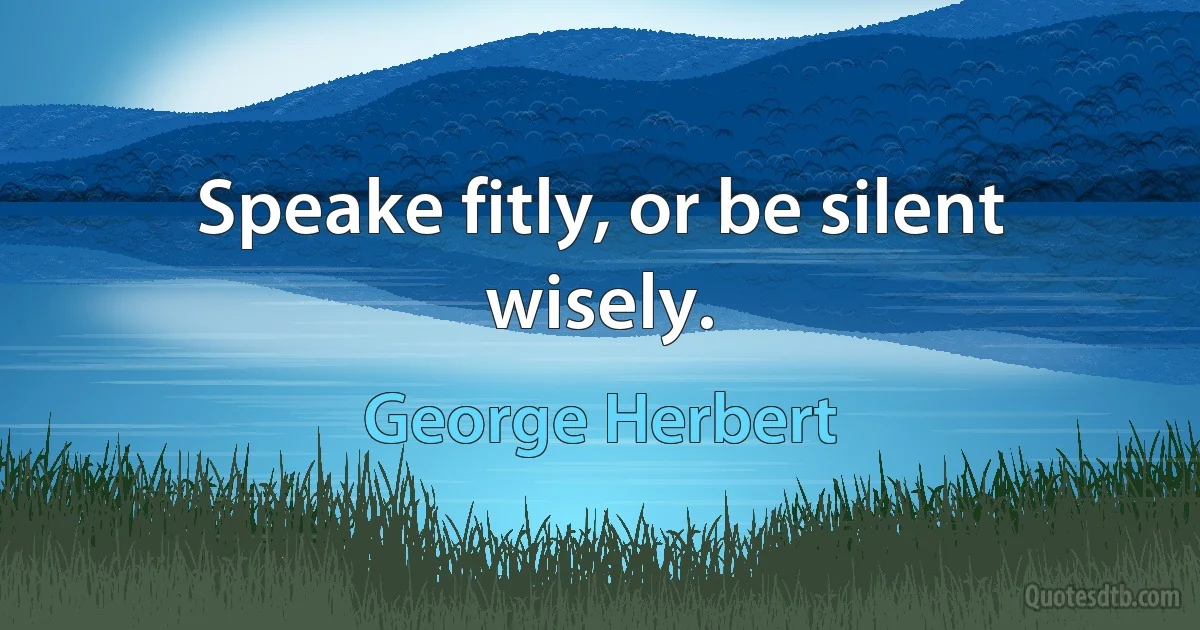 Speake fitly, or be silent wisely. (George Herbert)