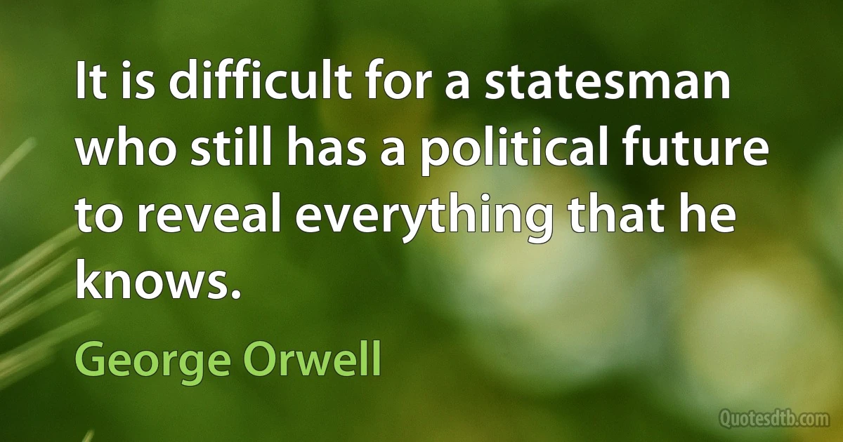 It is difficult for a statesman who still has a political future to reveal everything that he knows. (George Orwell)