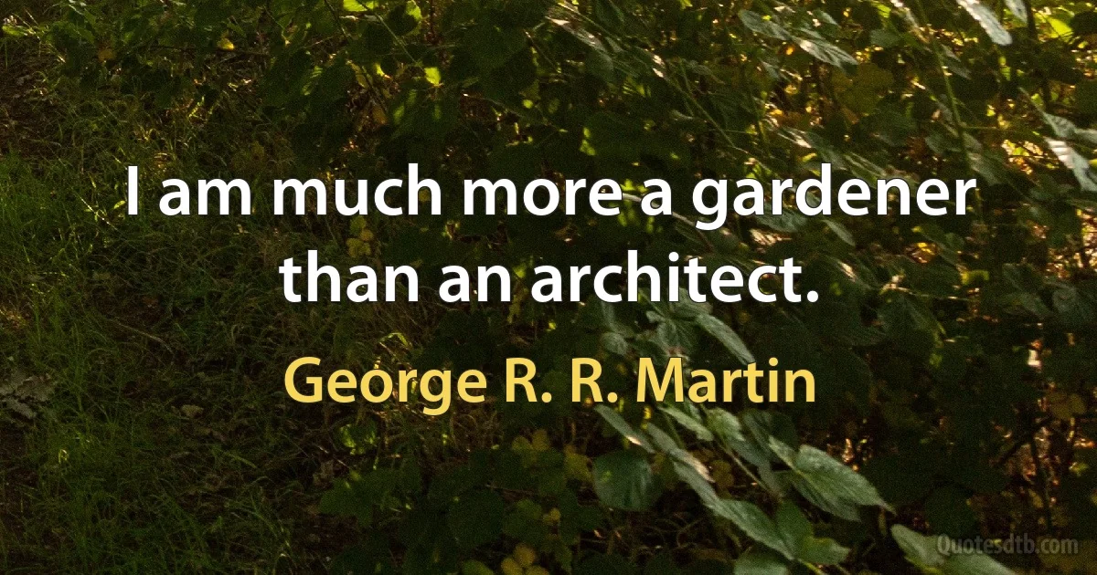 I am much more a gardener than an architect. (George R. R. Martin)