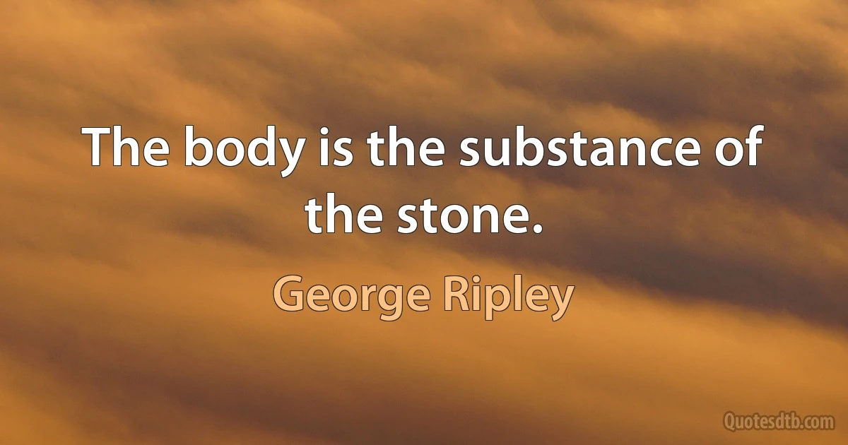 The body is the substance of the stone. (George Ripley)