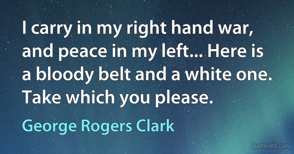 I carry in my right hand war, and peace in my left... Here is a bloody belt and a white one. Take which you please. (George Rogers Clark)