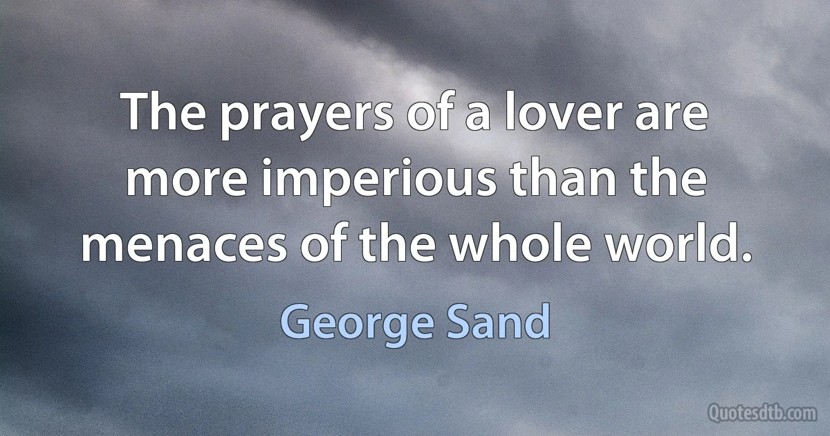 The prayers of a lover are more imperious than the menaces of the whole world. (George Sand)