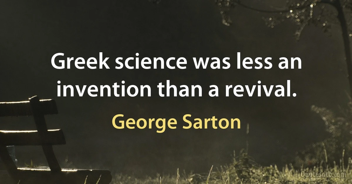 Greek science was less an invention than a revival. (George Sarton)