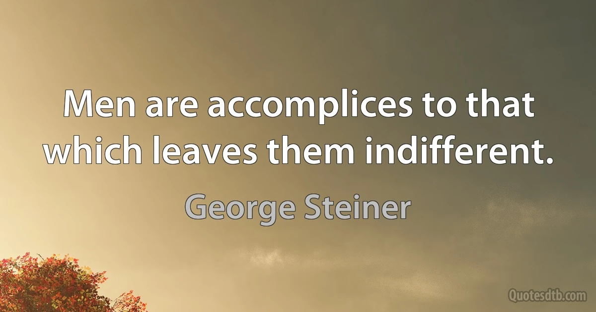 Men are accomplices to that which leaves them indifferent. (George Steiner)