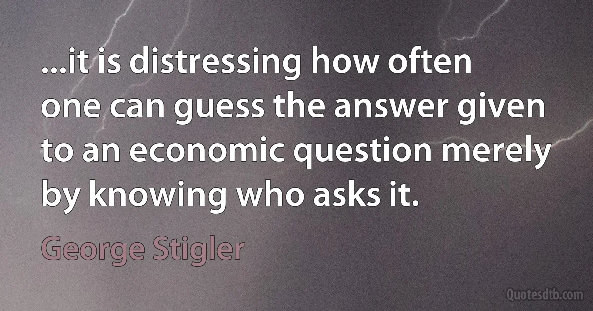 ...it is distressing how often one can guess the answer given to an economic question merely by knowing who asks it. (George Stigler)