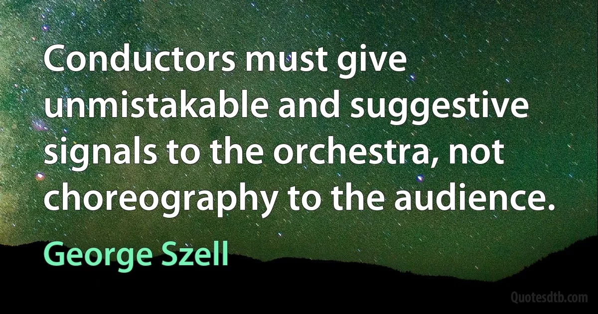 Conductors must give unmistakable and suggestive signals to the orchestra, not choreography to the audience. (George Szell)