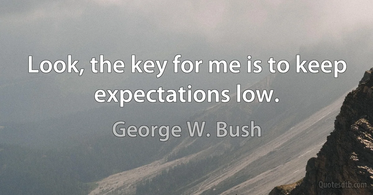 Look, the key for me is to keep expectations low. (George W. Bush)