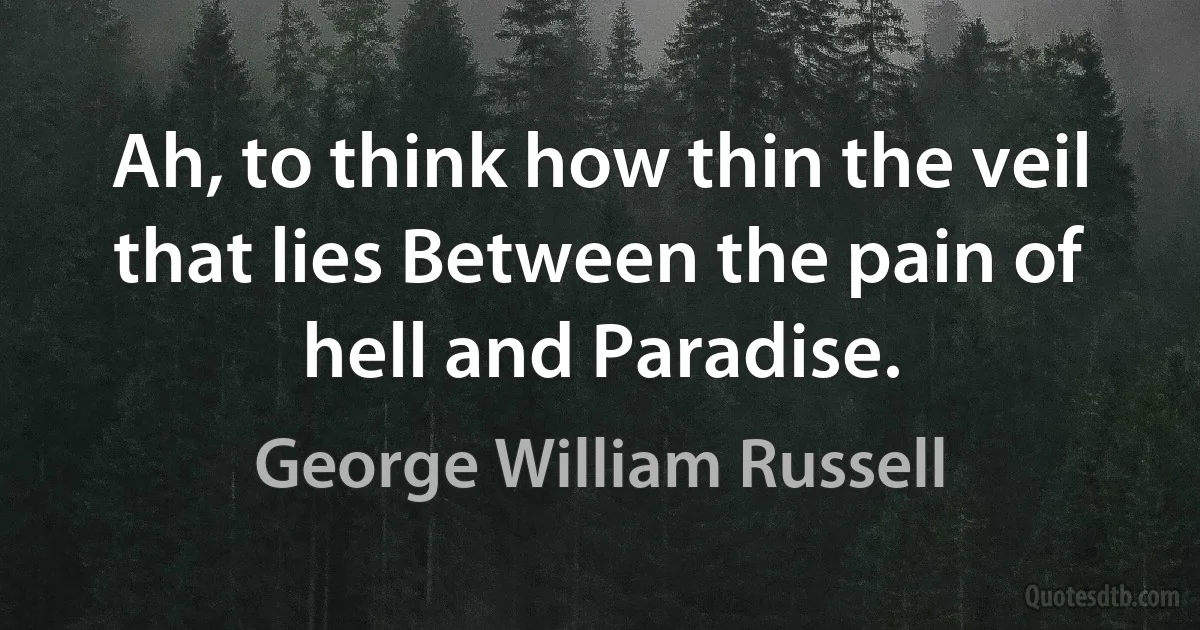 Ah, to think how thin the veil that lies Between the pain of hell and Paradise. (George William Russell)