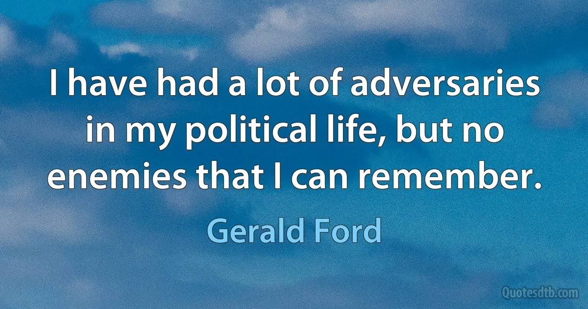 I have had a lot of adversaries in my political life, but no enemies that I can remember. (Gerald Ford)