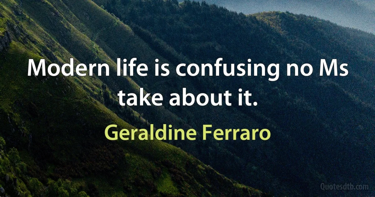 Modern life is confusing no Ms take about it. (Geraldine Ferraro)