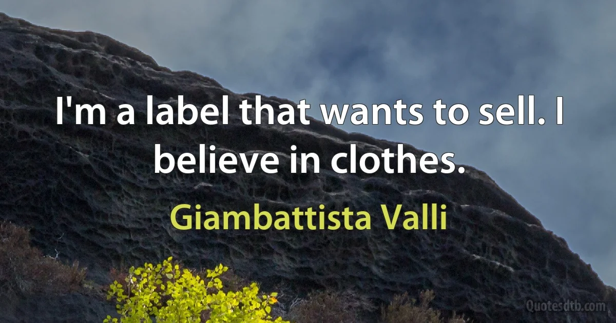 I'm a label that wants to sell. I believe in clothes. (Giambattista Valli)