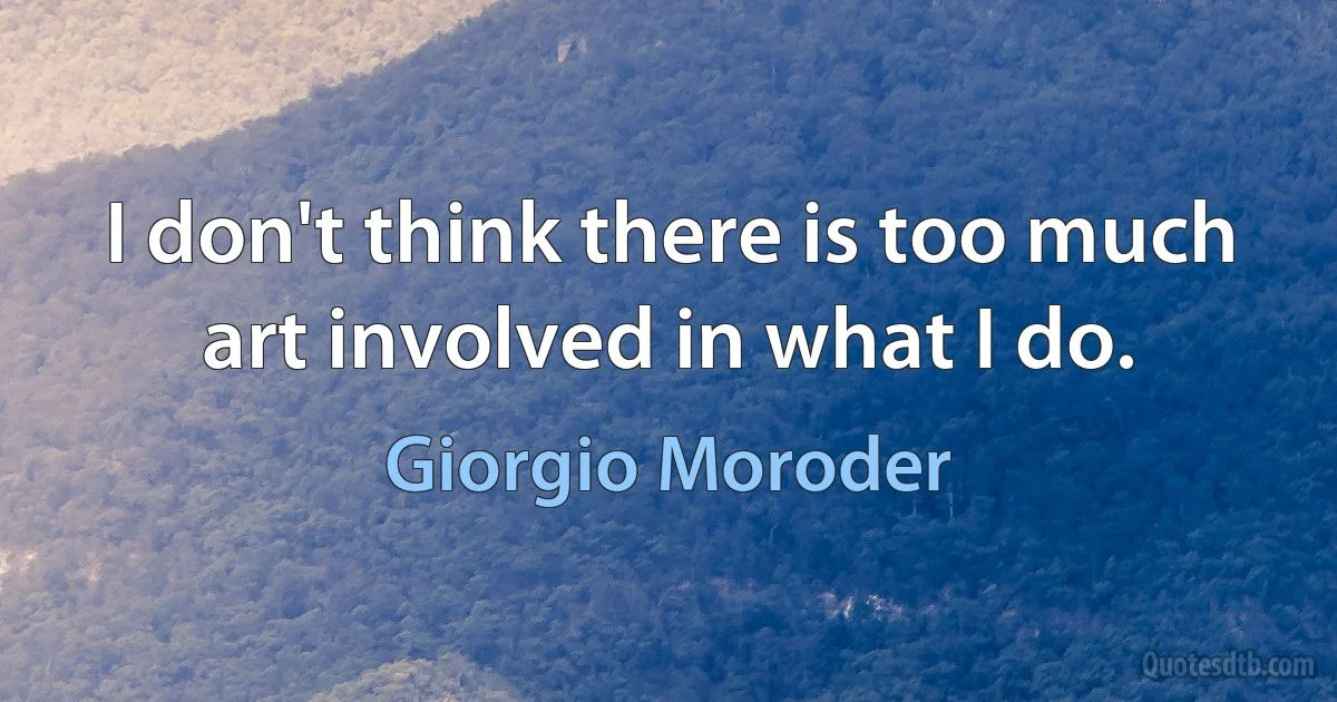 I don't think there is too much art involved in what I do. (Giorgio Moroder)