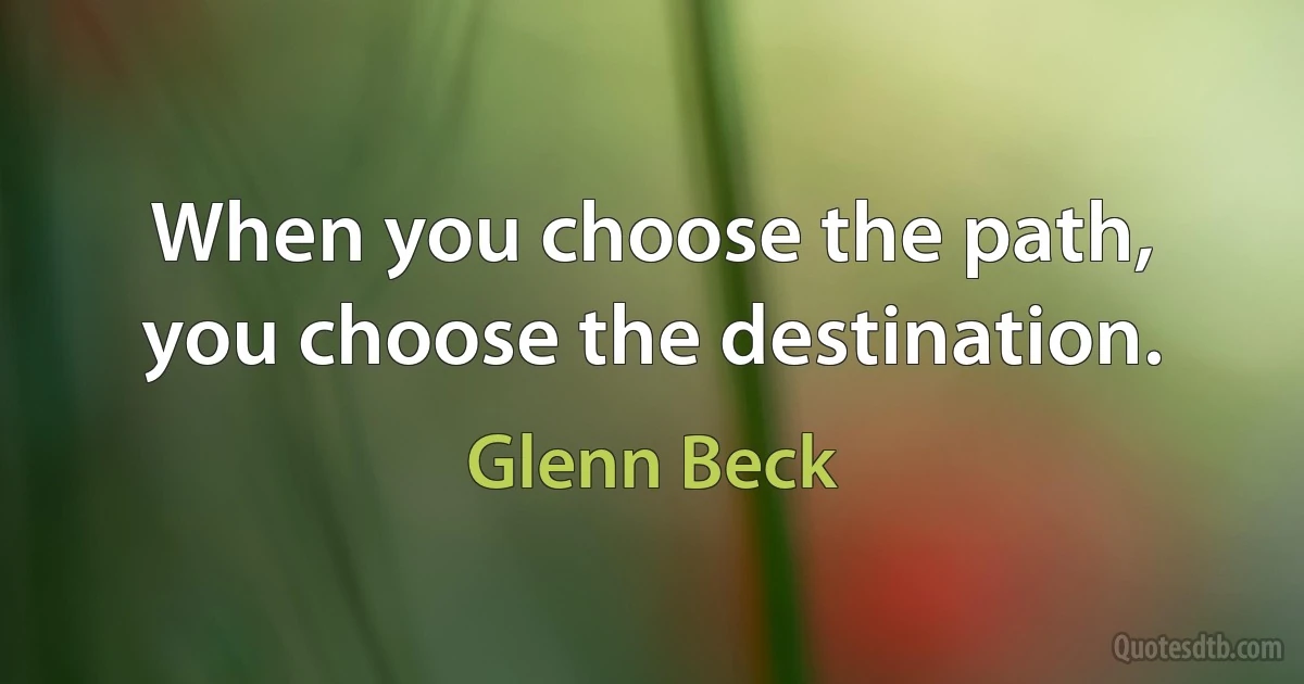 When you choose the path, you choose the destination. (Glenn Beck)