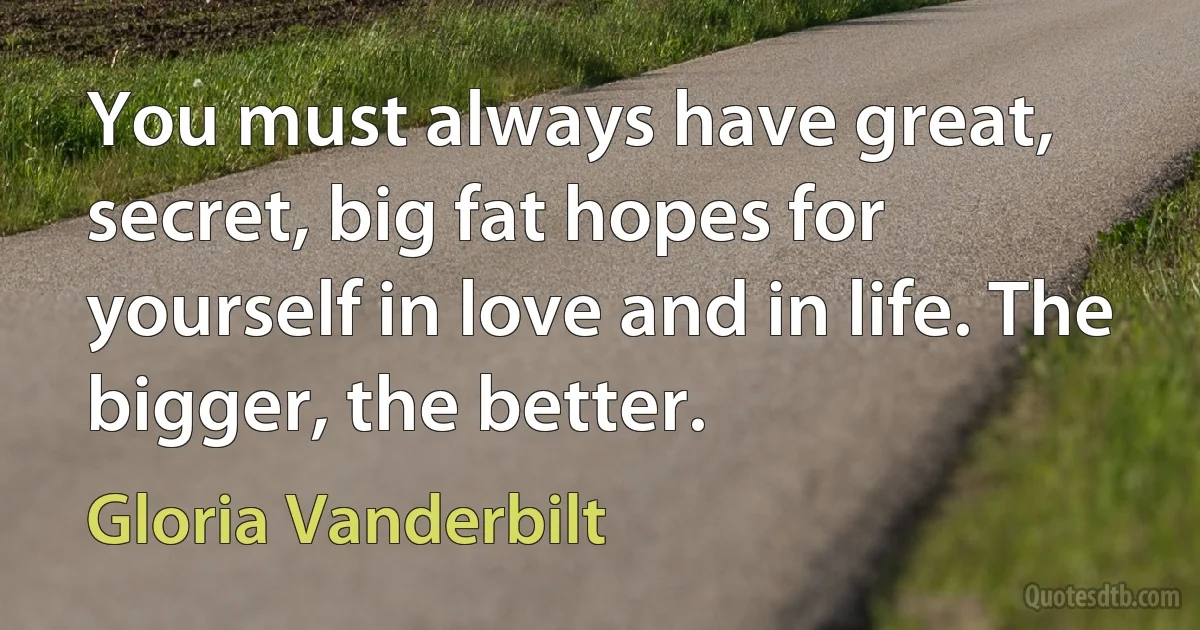 You must always have great, secret, big fat hopes for yourself in love and in life. The bigger, the better. (Gloria Vanderbilt)