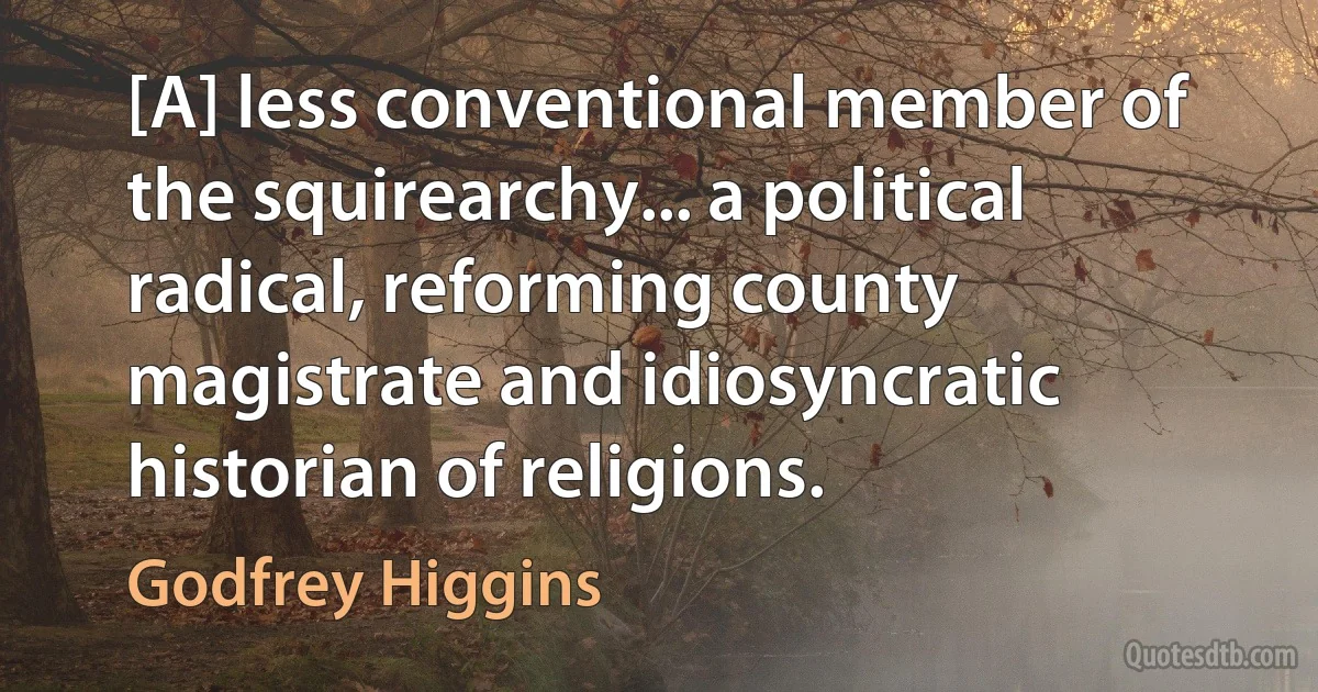 [A] less conventional member of the squirearchy... a political radical, reforming county magistrate and idiosyncratic historian of religions. (Godfrey Higgins)