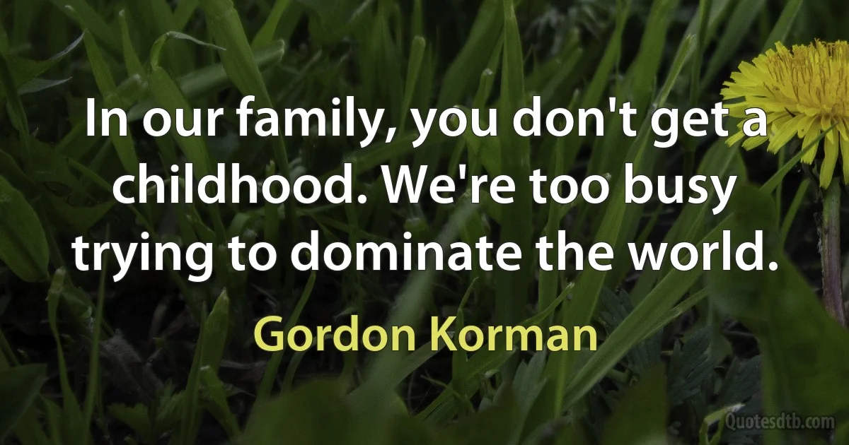 In our family, you don't get a childhood. We're too busy trying to dominate the world. (Gordon Korman)