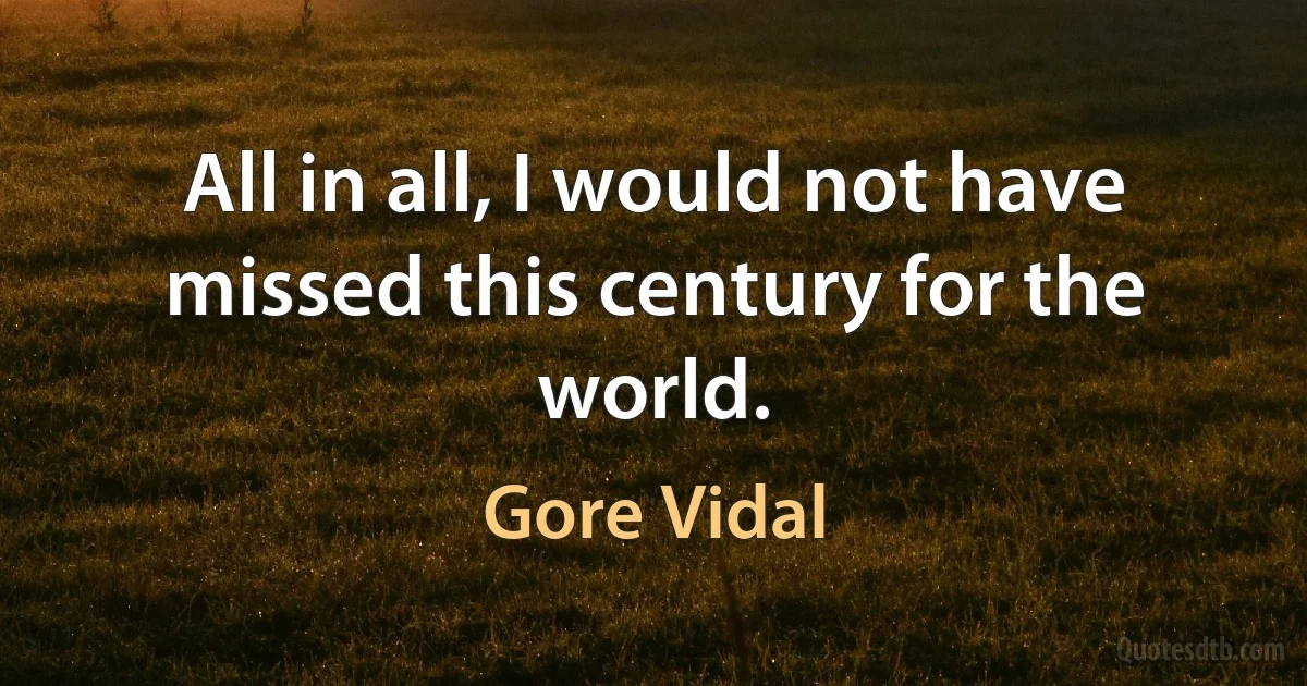 All in all, I would not have missed this century for the world. (Gore Vidal)