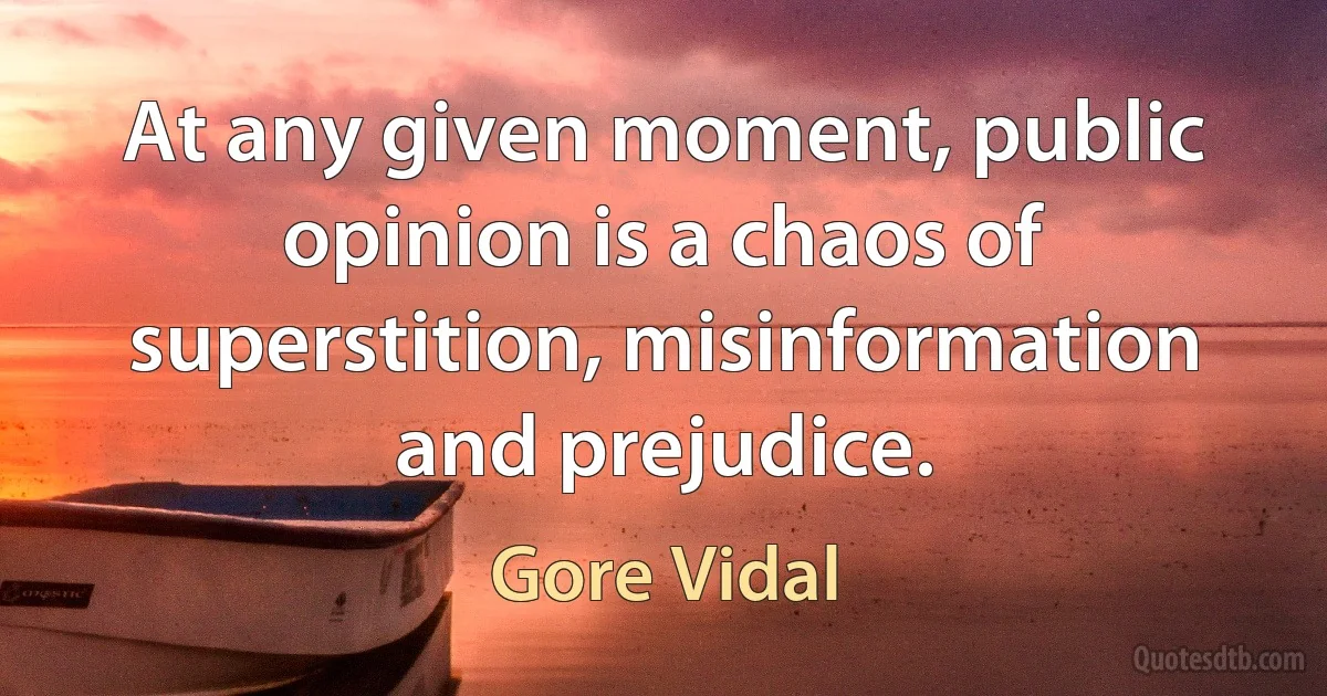 At any given moment, public opinion is a chaos of superstition, misinformation and prejudice. (Gore Vidal)