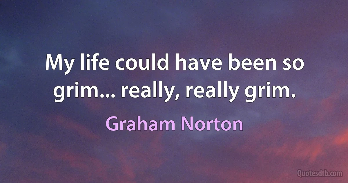 My life could have been so grim... really, really grim. (Graham Norton)